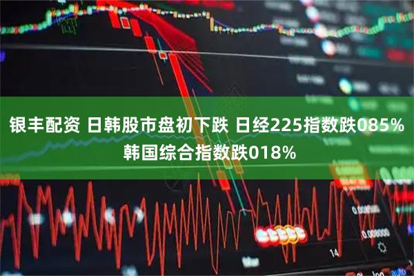 银丰配资 日韩股市盘初下跌 日经225指数跌085% 韩国综合指数跌018%