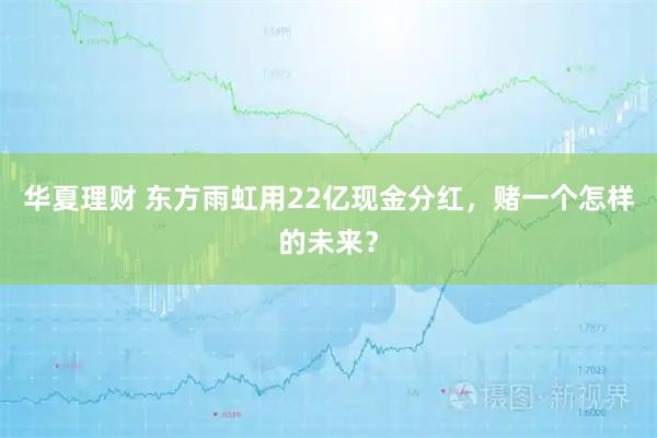 华夏理财 东方雨虹用22亿现金分红,赌一个怎样的未来?