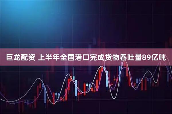 巨龙配资 上半年全国港口完成货物吞吐量89亿吨