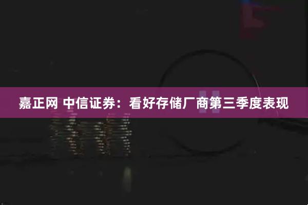 嘉正网 中信证券：看好存储厂商第三季度表现