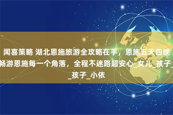 闻喜策略 湖北恩施旅游全攻略在手,恩施五天四晚带你畅游恩施每一个角落,全程不迷路超安心_女儿_孩子_小依