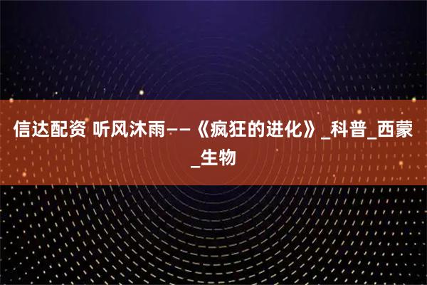 信达配资 听风沐雨——《疯狂的进化》_科普_西蒙_生物