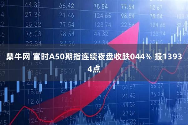 鼎牛网 富时A50期指连续夜盘收跌044% 报13934点