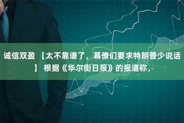 诚信双盈 【太不靠谱了，幕僚们要求特朗普少说话】 根据《华尔街日报》的报道称，