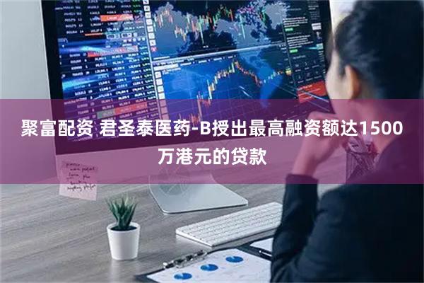 聚富配资 君圣泰医药-B授出最高融资额达1500万港元的贷款