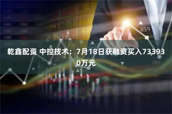 乾鑫配资 中控技术：7月18日获融资买入733930万元
