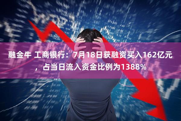 融金牛 工商银行：7月18日获融资买入162亿元，占当日流入资金比例为1388%