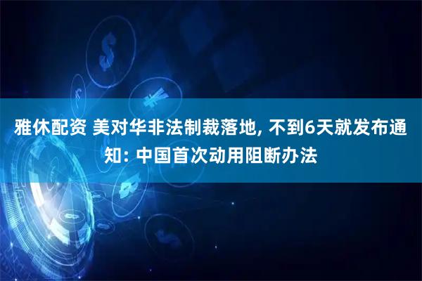 雅休配资 美对华非法制裁落地, 不到6天就发布通知: 中国首次动用阻断办法