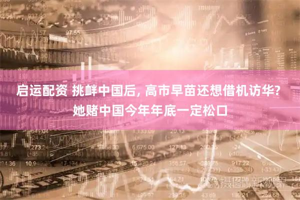 启运配资 挑衅中国后, 高市早苗还想借机访华? 她赌中国今年年底一定松口