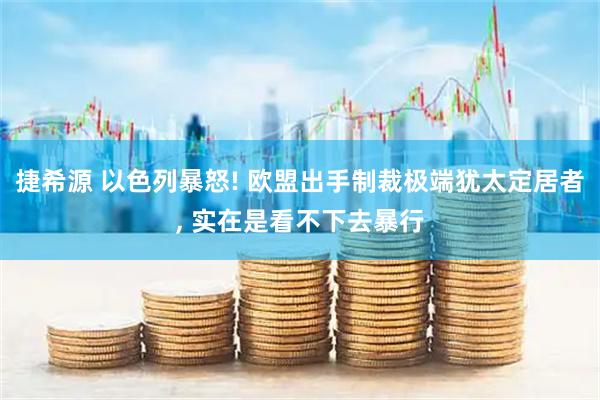 捷希源 以色列暴怒! 欧盟出手制裁极端犹太定居者, 实在是看不下去暴行