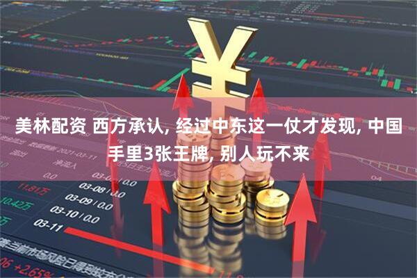 美林配资 西方承认, 经过中东这一仗才发现, 中国手里3张王牌, 别人玩不来
