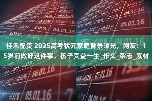 佳禾配资 2025高考状元家庭背景曝光，网友：15岁前做好这件事，孩子受益一生_作文_杂志_素材
