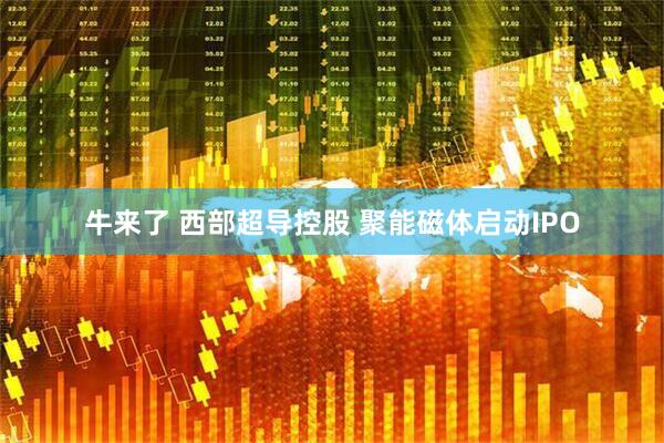 牛来了 西部超导控股 聚能磁体启动IPO