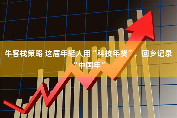 牛客栈策略 这届年轻人用“科技年货”，回乡记录“中国年”
