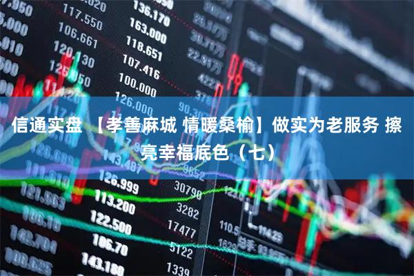 信通实盘 【孝善麻城 情暖桑榆】做实为老服务 擦亮幸福底色（七）