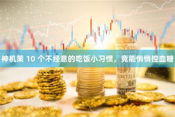 神机策 10 个不经意的吃饭小习惯，竟能悄悄控血糖