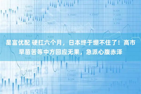 星富优配 硬扛六个月，日本终于绷不住了！高市早苗苦等中方回应无果，急派心腹赤泽