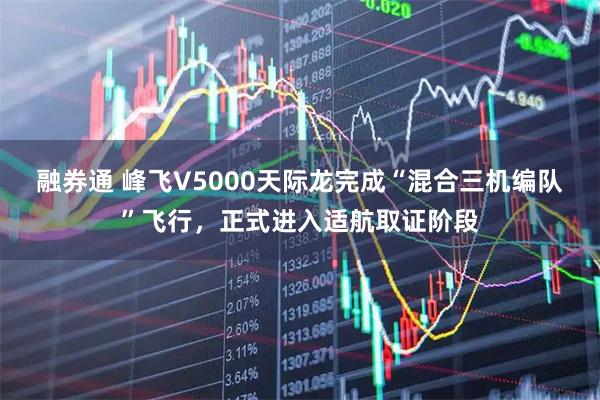 融券通 峰飞V5000天际龙完成“混合三机编队”飞行，正式进入适航取证阶段