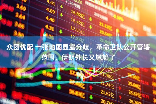 众团优配 一张地图显露分歧，革命卫队公开管辖范围，伊朗外长又尴尬了