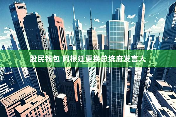 股民钱包 阿根廷更换总统府发言人