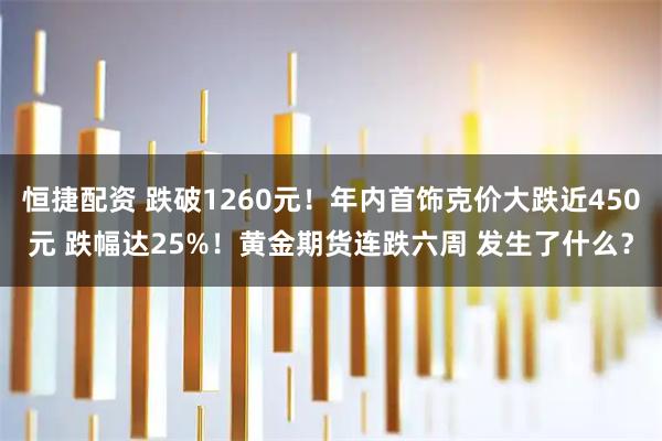 恒捷配资 跌破1260元！年内首饰克价大跌近450元 跌幅达25%！黄金期货连跌六周 发生了什么？
