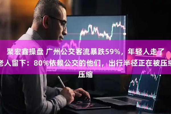 聚宏鑫操盘 广州公交客流暴跌59%，年轻人走了老人留下：80%依赖公交的他们，出行半径正在被压缩
