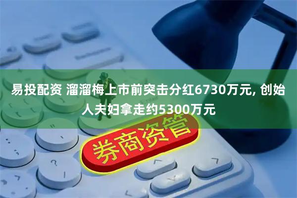 易投配资 溜溜梅上市前突击分红6730万元, 创始人夫妇拿走约5300万元
