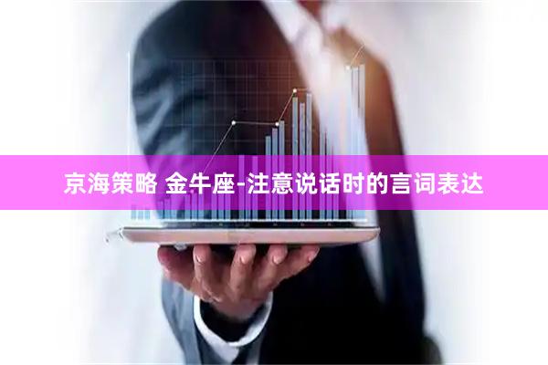 京海策略 金牛座-注意说话时的言词表达