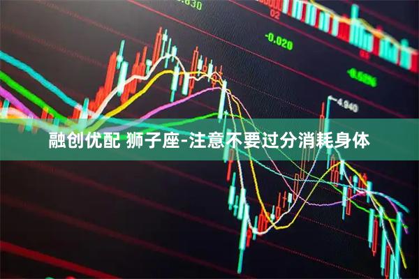 融创优配 狮子座-注意不要过分消耗身体