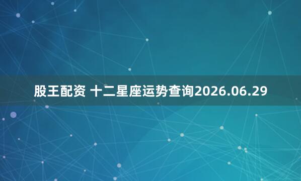 股王配资 十二星座运势查询2026.06.29