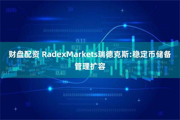 财盘配资 RadexMarkets瑞德克斯:稳定币储备管理扩容