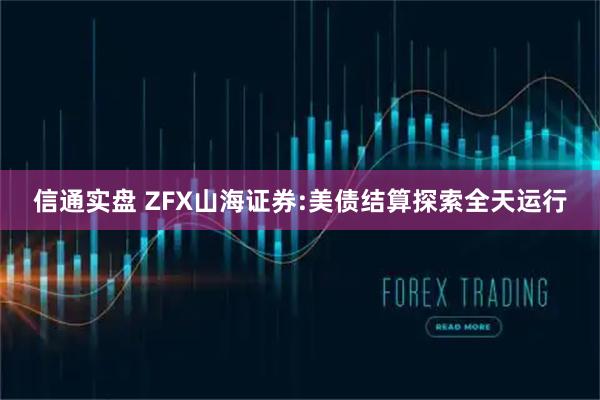 信通实盘 ZFX山海证券:美债结算探索全天运行