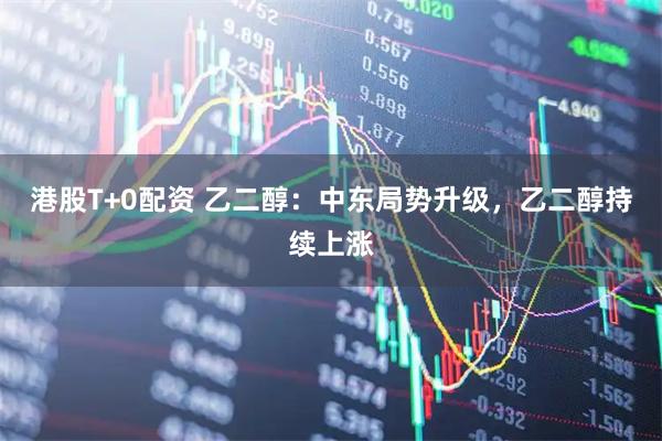 港股T+0配资 乙二醇：中东局势升级，乙二醇持续上涨