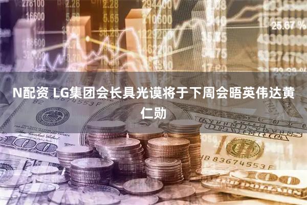 N配资 LG集团会长具光谟将于下周会晤英伟达黄仁勋