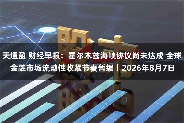 天通盈 财经早报：霍尔木兹海峡协议尚未达成 全球金融市场流动性收紧节奏暂缓丨2026年8月7日