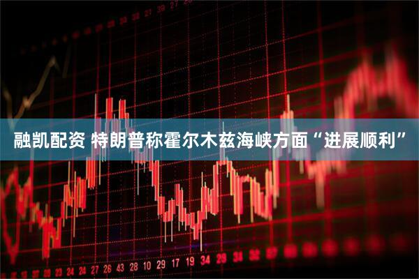 融凯配资 特朗普称霍尔木兹海峡方面“进展顺利”