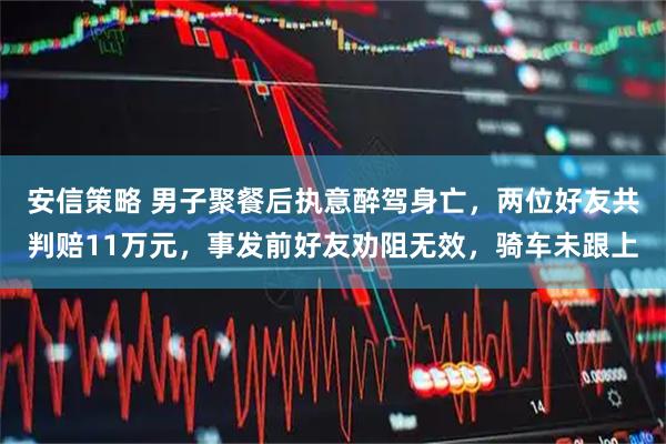 安信策略 男子聚餐后执意醉驾身亡，两位好友共判赔11万元，事发前好友劝阻无效，骑车未跟上