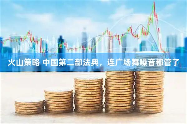 火山策略 中国第二部法典，连广场舞噪音都管了