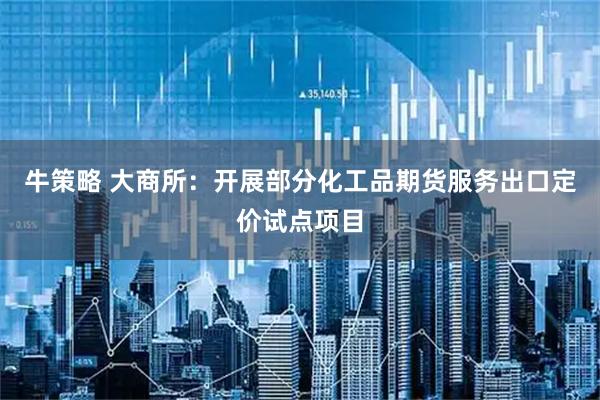 牛策略 大商所：开展部分化工品期货服务出口定价试点项目