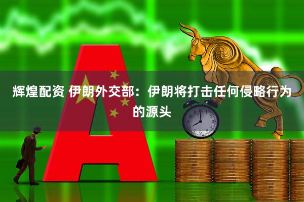 辉煌配资 伊朗外交部：伊朗将打击任何侵略行为的源头