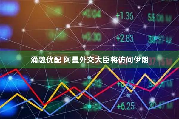 涌融优配 阿曼外交大臣将访问伊朗