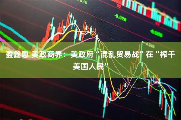 盈鑫惠 美政商界：美政府“混乱贸易战”在“榨干美国人民”