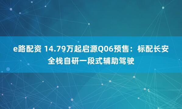 e路配资 14.79万起启源Q06预售：标配长安全栈自研一段式辅助驾驶